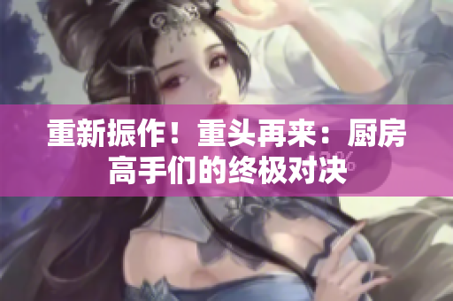 重新振作！重头再来：厨房高手们的终极对决