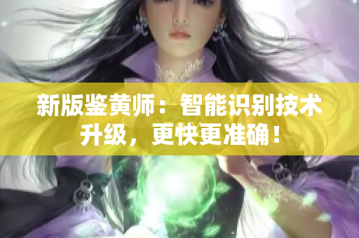 新版鉴黄师：智能识别技术升级，更快更准确！