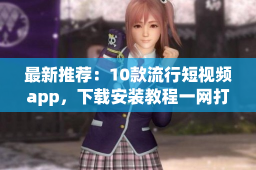 最新推荐：10款流行短视频app，下载安装教程一网打尽