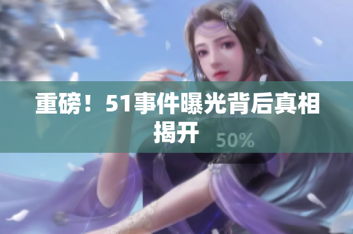 重磅！51事件曝光背后真相揭开