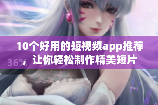 10个好用的短视频app推荐，让你轻松制作精美短片