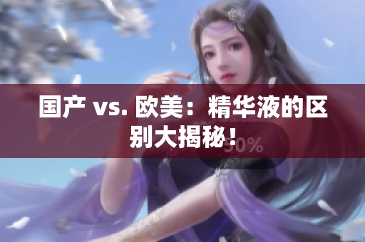 国产 vs. 欧美：精华液的区别大揭秘！