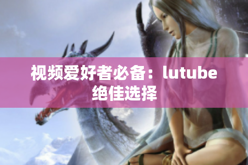 视频爱好者必备：lutube绝佳选择