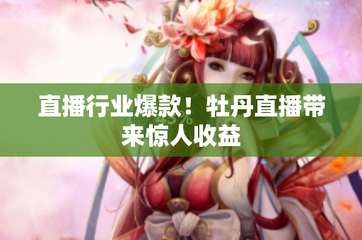 直播行业爆款！牡丹直播带来惊人收益