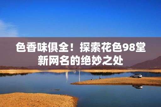 色香味俱全！探索花色98堂新网名的绝妙之处