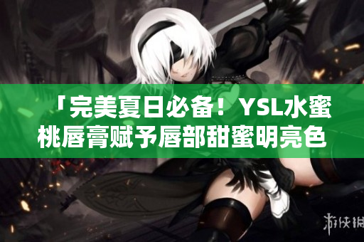 「完美夏日必备！YSL水蜜桃唇膏赋予唇部甜蜜明亮色彩」