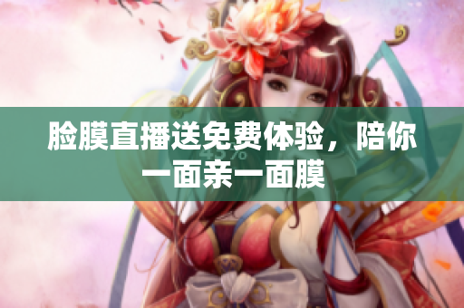 脸膜直播送免费体验，陪你一面亲一面膜