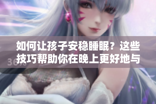 如何让孩子安稳睡眠？这些技巧帮助你在晚上更好地与孩子配合