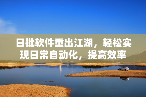 日批软件重出江湖，轻松实现日常自动化，提高效率