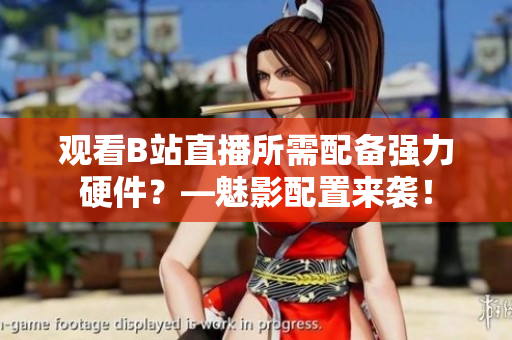 观看B站直播所需配备强力硬件？—魅影配置来袭！