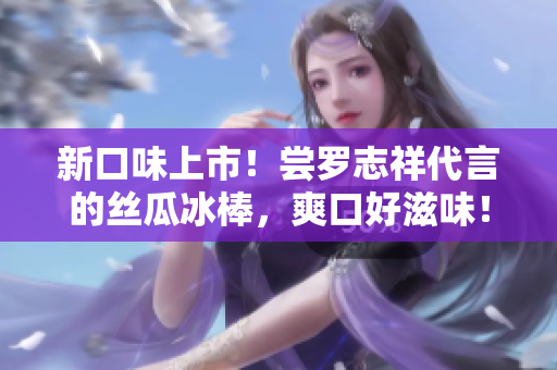 新口味上市！尝罗志祥代言的丝瓜冰棒，爽口好滋味！