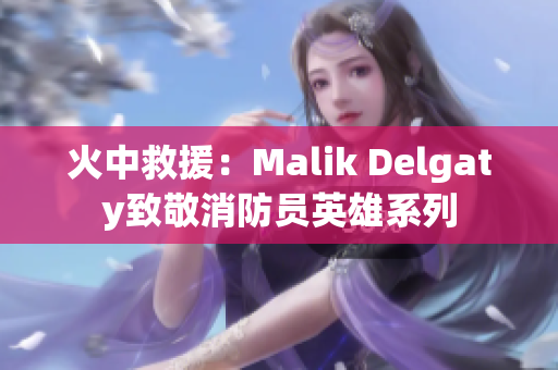 火中救援：Malik Delgaty致敬消防员英雄系列