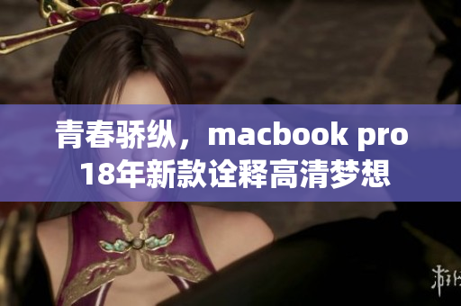 青春骄纵，macbook pro 18年新款诠释高清梦想