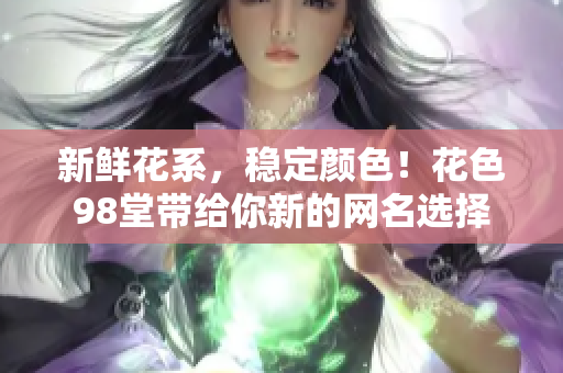 新鲜花系，稳定颜色！花色98堂带给你新的网名选择