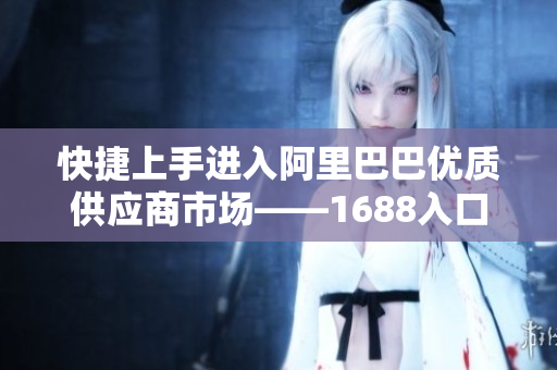 快捷上手进入阿里巴巴优质供应商市场——1688入口