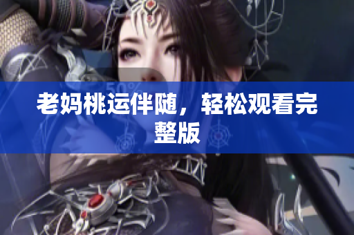 老妈桃运伴随，轻松观看完整版