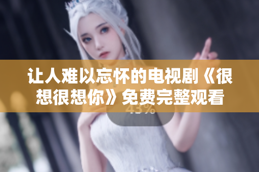 让人难以忘怀的电视剧《很想很想你》免费完整观看