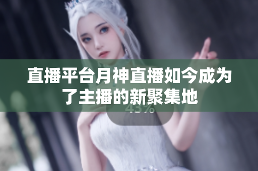 直播平台月神直播如今成为了主播的新聚集地