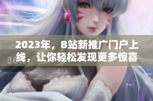 2023年，B站新推广门户上线，让你轻松发现更多惊喜！
