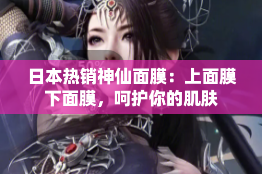 日本热销神仙面膜：上面膜下面膜，呵护你的肌肤