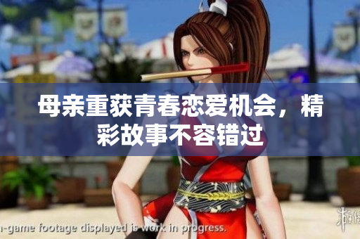 母亲重获青春恋爱机会，精彩故事不容错过