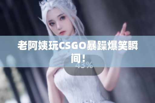 老阿姨玩CSGO暴躁爆笑瞬间！