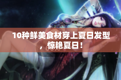10种鲜美食材穿上夏日发型，惊艳夏日！