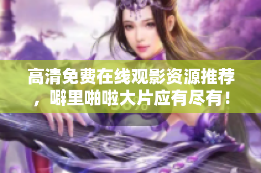 高清免费在线观影资源推荐，噼里啪啦大片应有尽有！