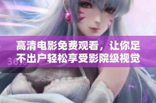 高清电影免费观看，让你足不出户轻松享受影院级视觉体验！
