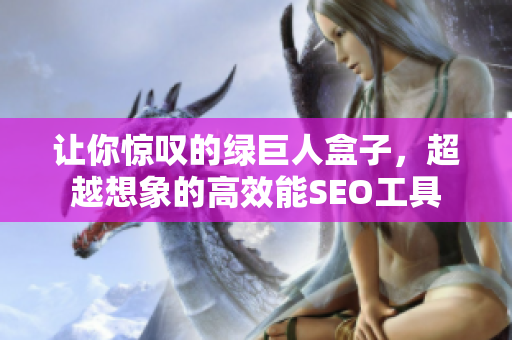让你惊叹的绿巨人盒子，超越想象的高效能SEO工具