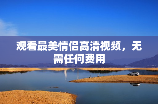 观看最美情侣高清视频，无需任何费用