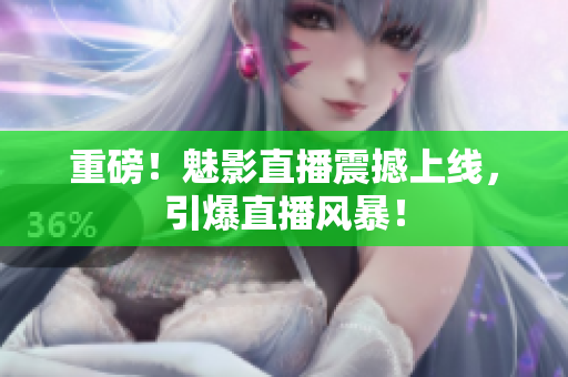 重磅！魅影直播震撼上线，引爆直播风暴！