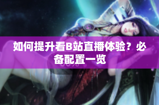 如何提升看B站直播体验？必备配置一览