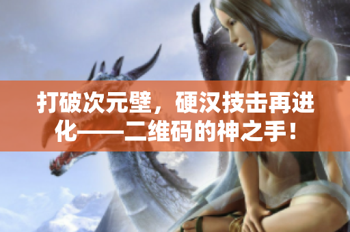 打破次元壁，硬汉技击再进化——二维码的神之手！