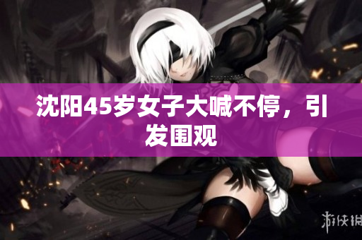 沈阳45岁女子大喊不停，引发围观