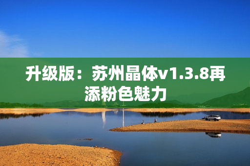 升级版：苏州晶体v1.3.8再添粉色魅力