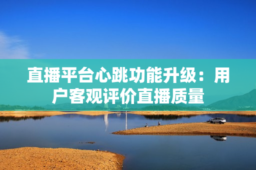 直播平台心跳功能升级：用户客观评价直播质量