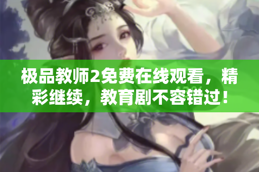 极品教师2免费在线观看，精彩继续，教育剧不容错过！