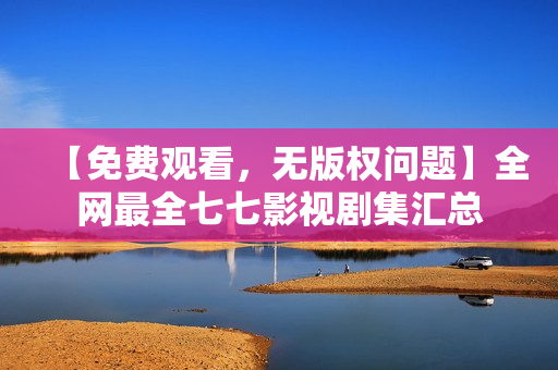 【免费观看，无版权问题】全网最全七七影视剧集汇总