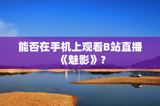 能否在手机上观看B站直播《魅影》？
