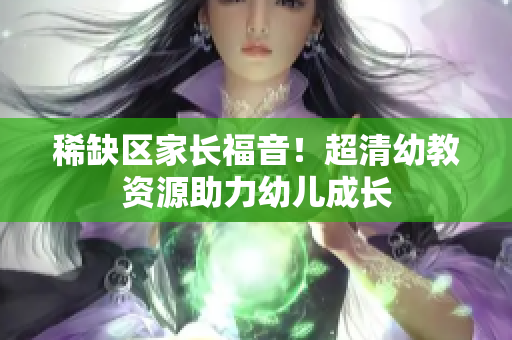 稀缺区家长福音！超清幼教资源助力幼儿成长