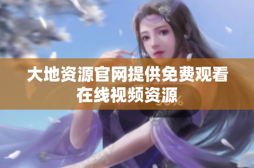 大地资源官网提供免费观看在线视频资源