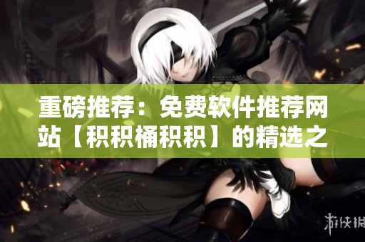 重磅推荐：免费软件推荐网站【积积桶积积】的精选之选