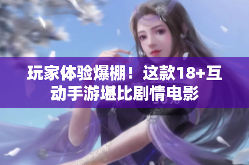 玩家体验爆棚！这款18+互动手游堪比剧情电影