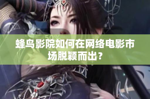 蜂鸟影院如何在网络电影市场脱颖而出？