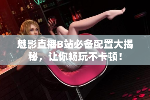 魅影直播B站必备配置大揭秘，让你畅玩不卡顿！
