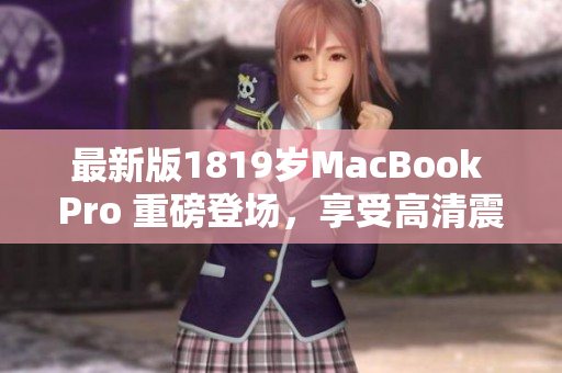 最新版1819岁MacBook Pro 重磅登场，享受高清震撼视觉盛宴