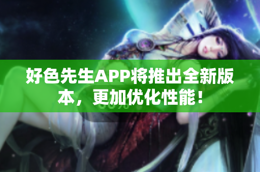 好色先生APP将推出全新版本，更加优化性能！
