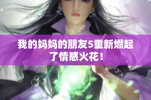 我的妈妈的朋友5重新燃起了情感火花！