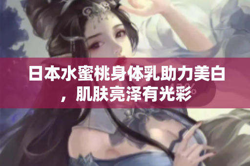 日本水蜜桃身体乳助力美白，肌肤亮泽有光彩